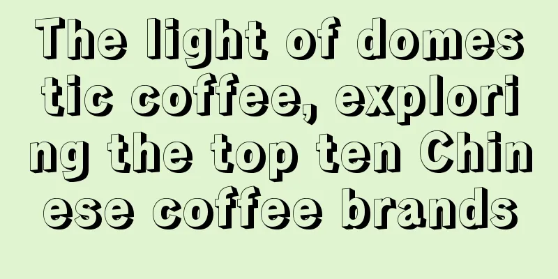 The light of domestic coffee, exploring the top ten Chinese coffee brands