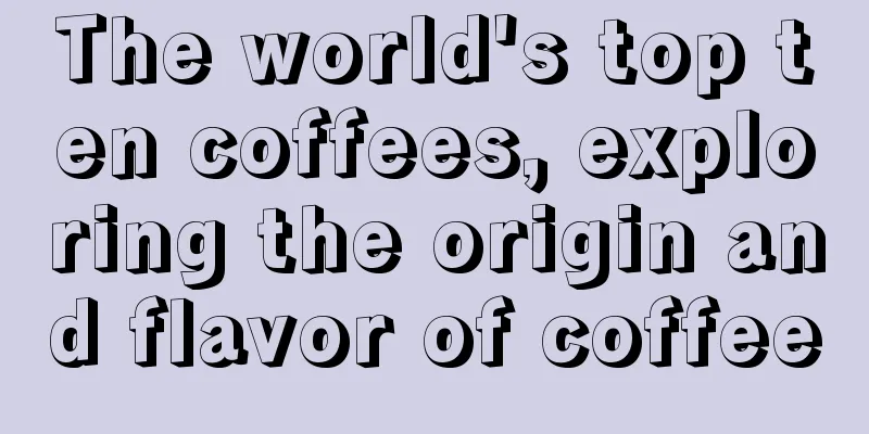 The world's top ten coffees, exploring the origin and flavor of coffee