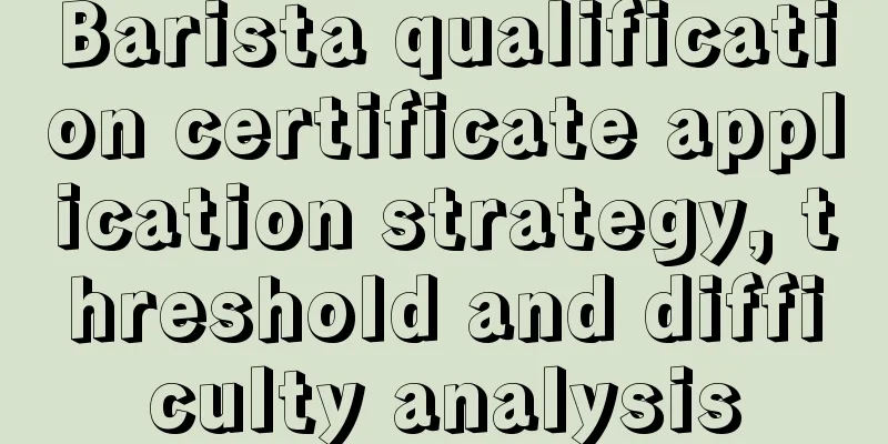 Barista qualification certificate application strategy, threshold and difficulty analysis