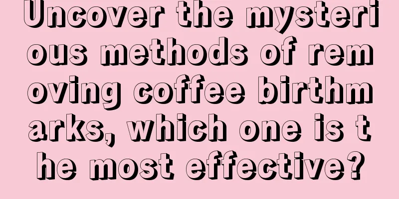 Uncover the mysterious methods of removing coffee birthmarks, which one is the most effective?