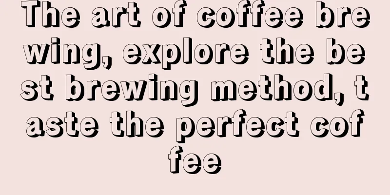 The art of coffee brewing, explore the best brewing method, taste the perfect coffee