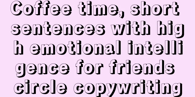 Coffee time, short sentences with high emotional intelligence for friends circle copywriting