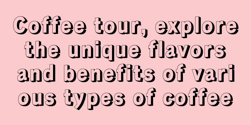 Coffee tour, explore the unique flavors and benefits of various types of coffee