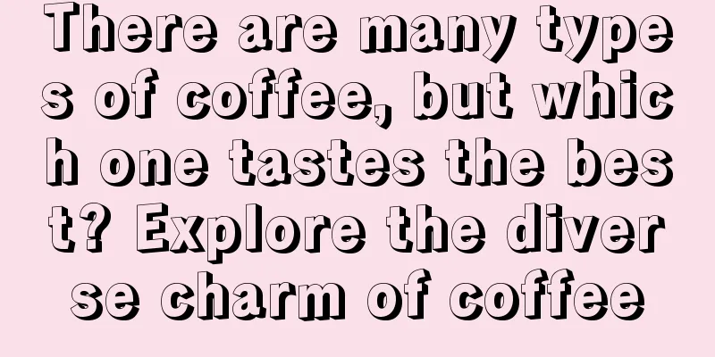 There are many types of coffee, but which one tastes the best? Explore the diverse charm of coffee