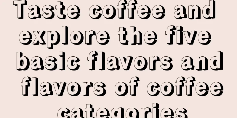 Taste coffee and explore the five basic flavors and flavors of coffee categories