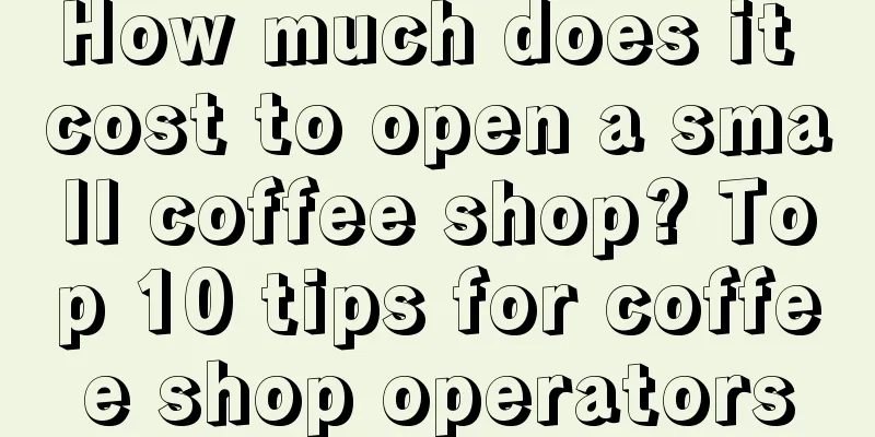 How much does it cost to open a small coffee shop? Top 10 tips for coffee shop operators