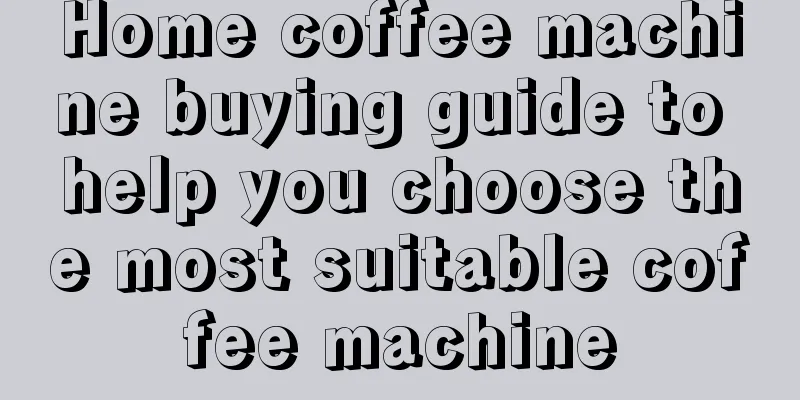 Home coffee machine buying guide to help you choose the most suitable coffee machine