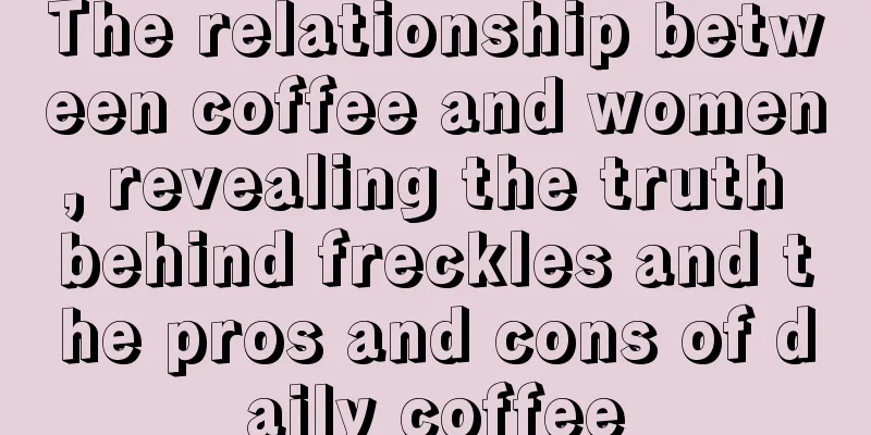 The relationship between coffee and women, revealing the truth behind freckles and the pros and cons of daily coffee