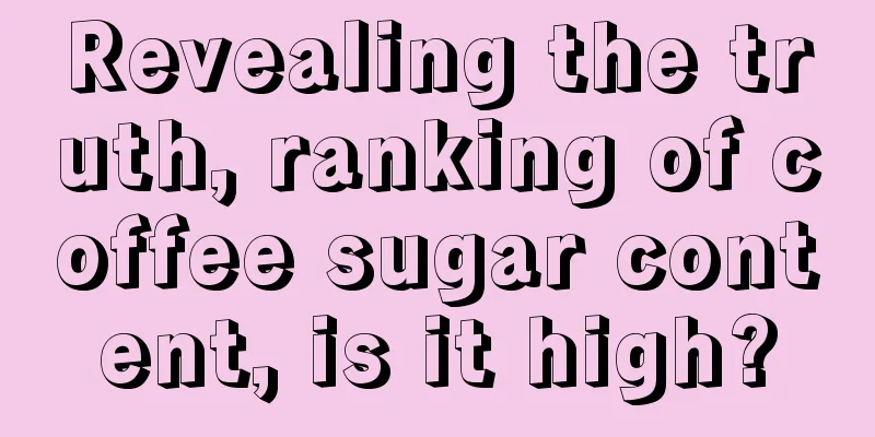 Revealing the truth, ranking of coffee sugar content, is it high?