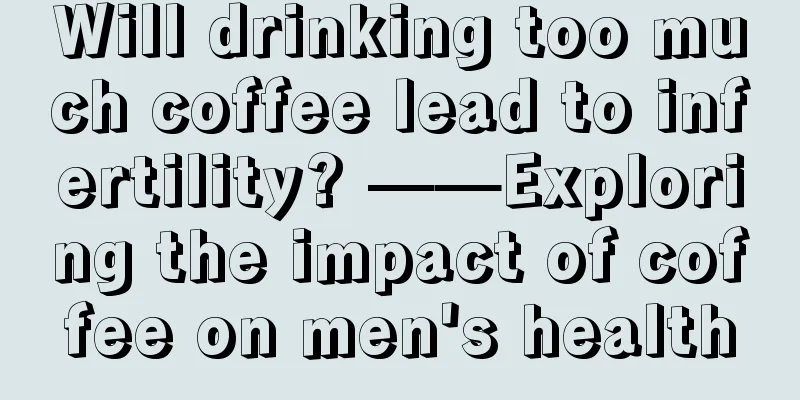 Will drinking too much coffee lead to infertility? ——Exploring the impact of coffee on men's health