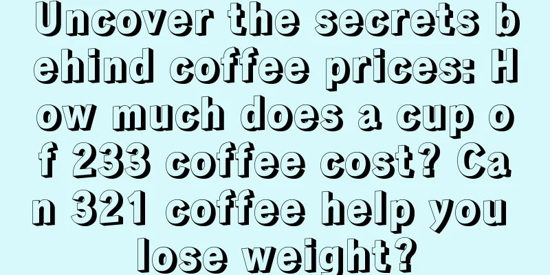 Uncover the secrets behind coffee prices: How much does a cup of 233 coffee cost? Can 321 coffee help you lose weight?