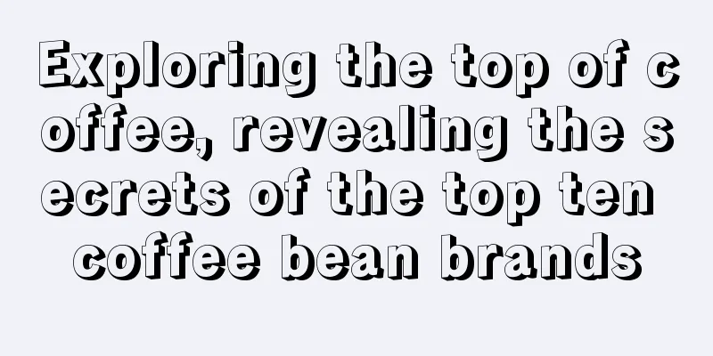 Exploring the top of coffee, revealing the secrets of the top ten coffee bean brands