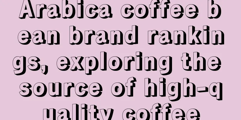 Arabica coffee bean brand rankings, exploring the source of high-quality coffee