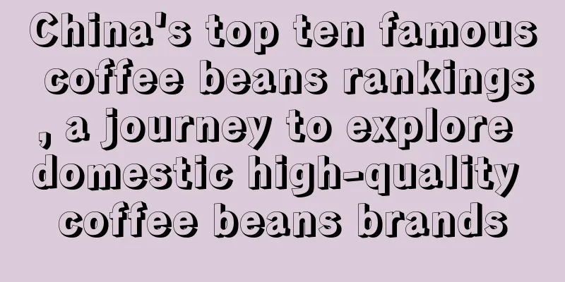 China's top ten famous coffee beans rankings, a journey to explore domestic high-quality coffee beans brands