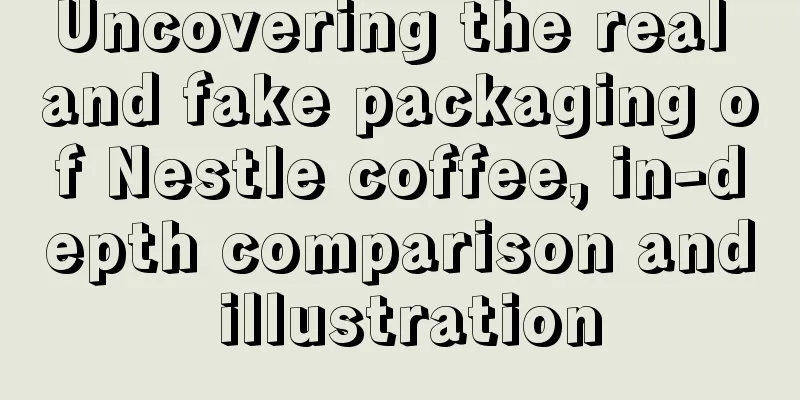 Uncovering the real and fake packaging of Nestle coffee, in-depth comparison and illustration