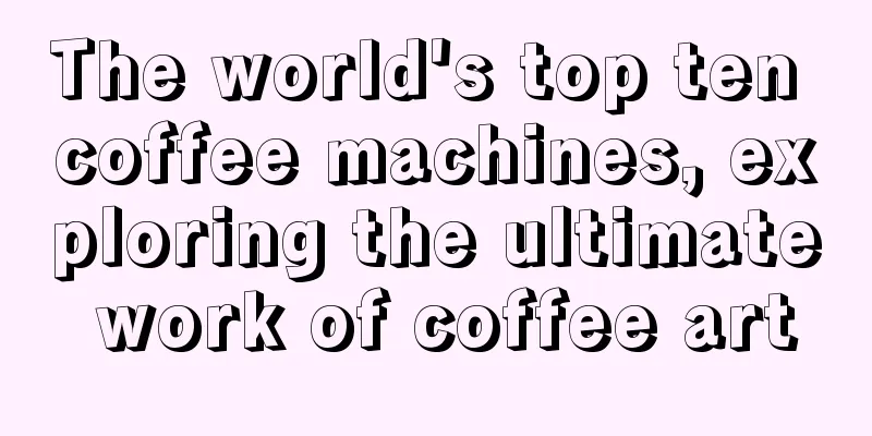 The world's top ten coffee machines, exploring the ultimate work of coffee art