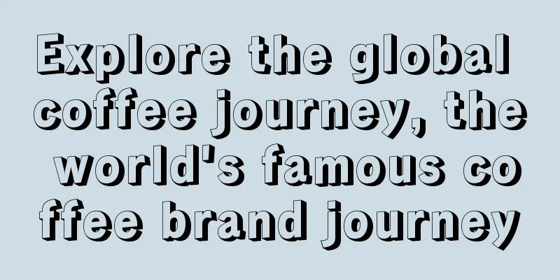 Explore the global coffee journey, the world's famous coffee brand journey