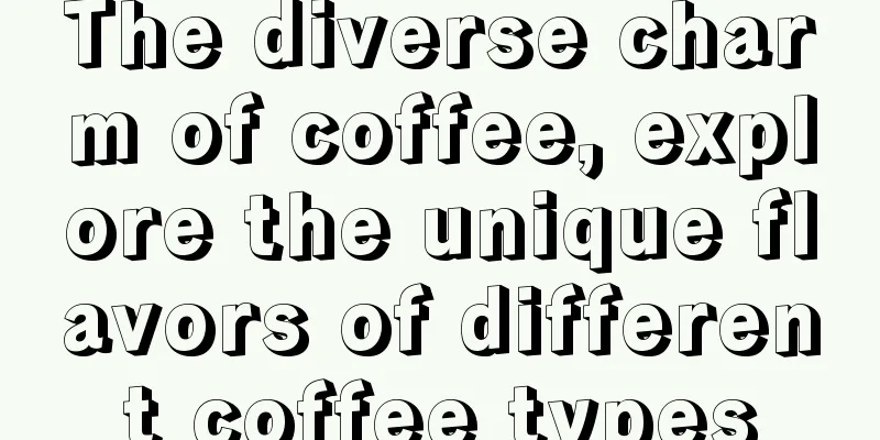 The diverse charm of coffee, explore the unique flavors of different coffee types