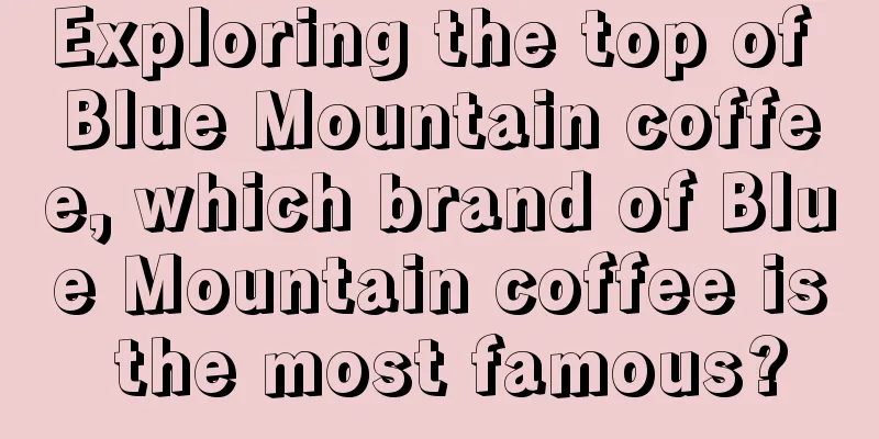 Exploring the top of Blue Mountain coffee, which brand of Blue Mountain coffee is the most famous?