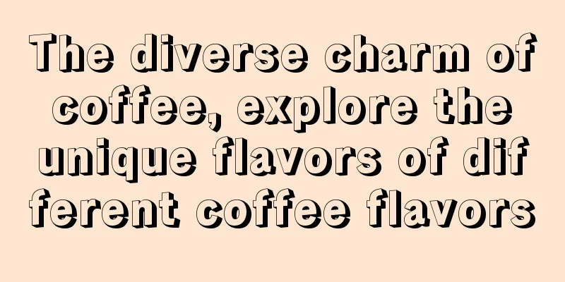 The diverse charm of coffee, explore the unique flavors of different coffee flavors