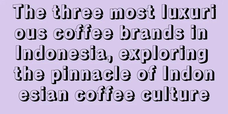 The three most luxurious coffee brands in Indonesia, exploring the pinnacle of Indonesian coffee culture