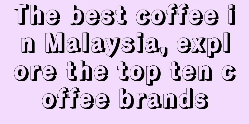 The best coffee in Malaysia, explore the top ten coffee brands