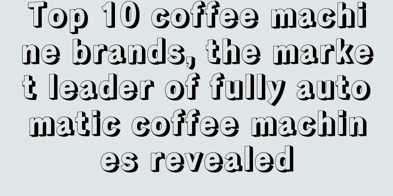 Top 10 coffee machine brands, the market leader of fully automatic coffee machines revealed