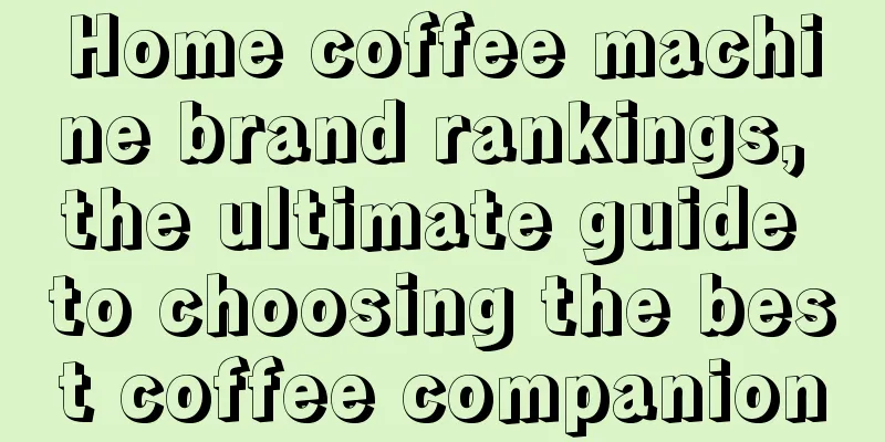 Home coffee machine brand rankings, the ultimate guide to choosing the best coffee companion