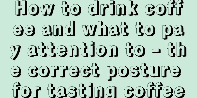 How to drink coffee and what to pay attention to - the correct posture for tasting coffee