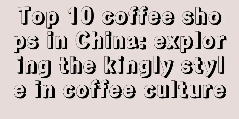 Top 10 coffee shops in China: exploring the kingly style in coffee culture