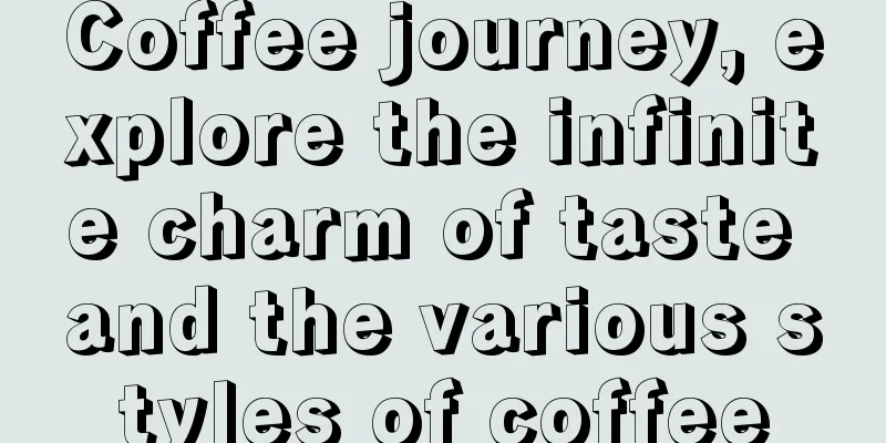 Coffee journey, explore the infinite charm of taste and the various styles of coffee