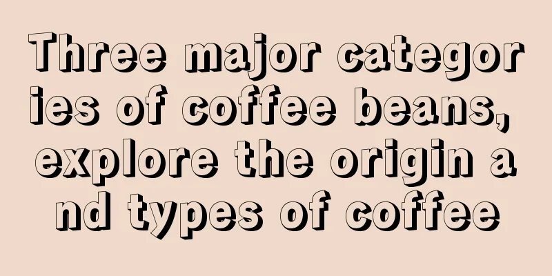 Three major categories of coffee beans, explore the origin and types of coffee