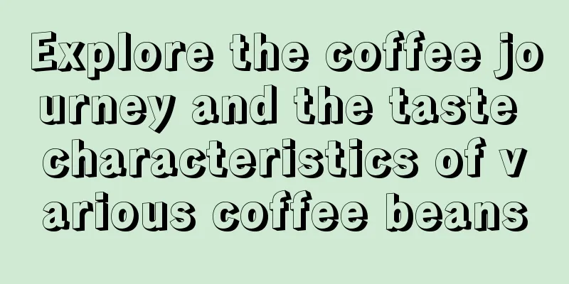 Explore the coffee journey and the taste characteristics of various coffee beans