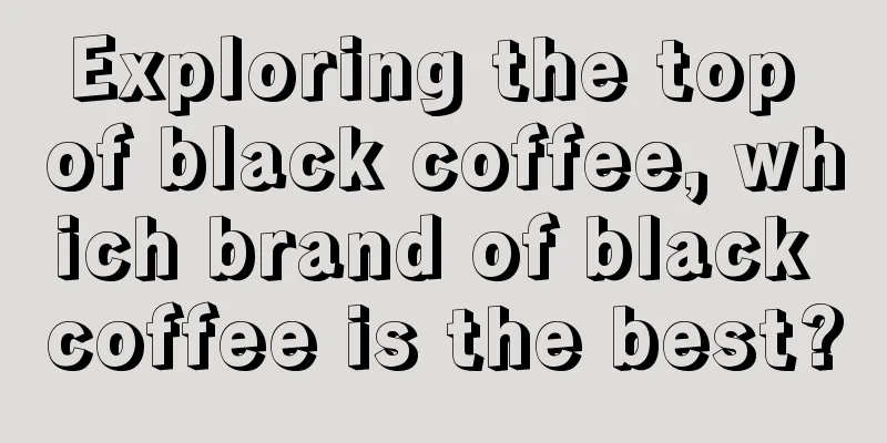 Exploring the top of black coffee, which brand of black coffee is the best?