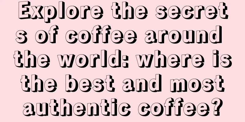 Explore the secrets of coffee around the world: where is the best and most authentic coffee?