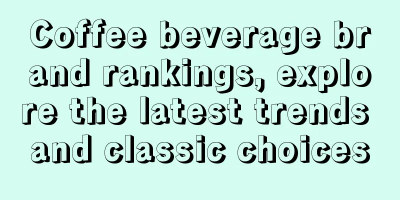 Coffee beverage brand rankings, explore the latest trends and classic choices