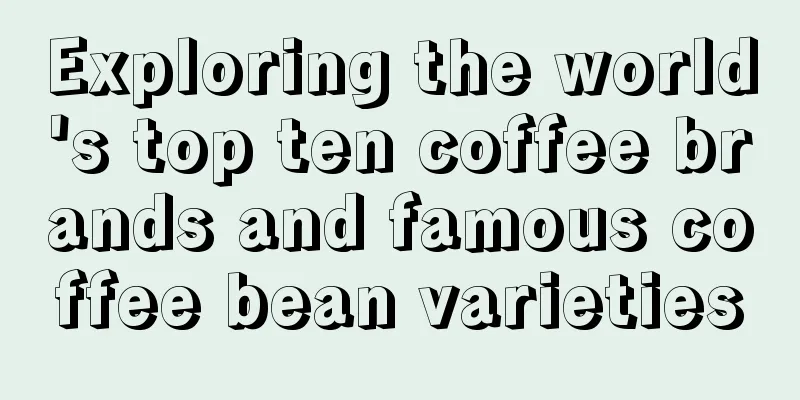 Exploring the world's top ten coffee brands and famous coffee bean varieties