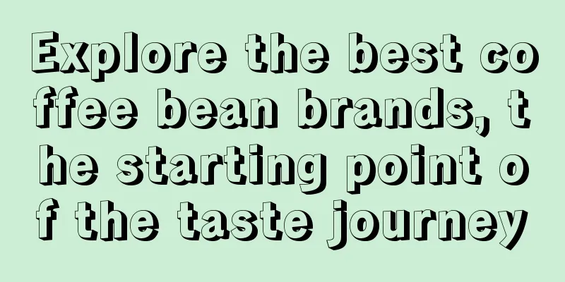 Explore the best coffee bean brands, the starting point of the taste journey