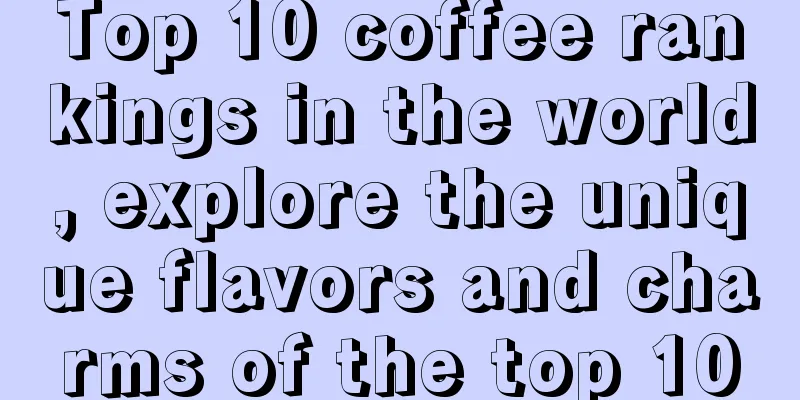 Top 10 coffee rankings in the world, explore the unique flavors and charms of the top 10