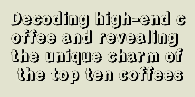 Decoding high-end coffee and revealing the unique charm of the top ten coffees