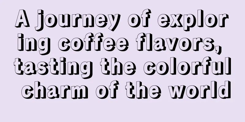 A journey of exploring coffee flavors, tasting the colorful charm of the world