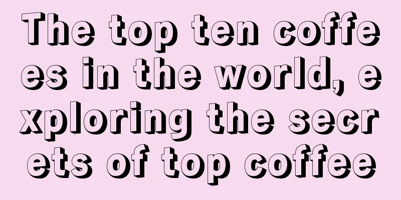 The top ten coffees in the world, exploring the secrets of top coffee