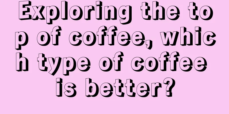 Exploring the top of coffee, which type of coffee is better?