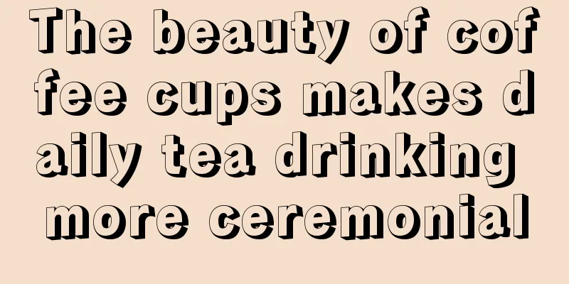 The beauty of coffee cups makes daily tea drinking more ceremonial