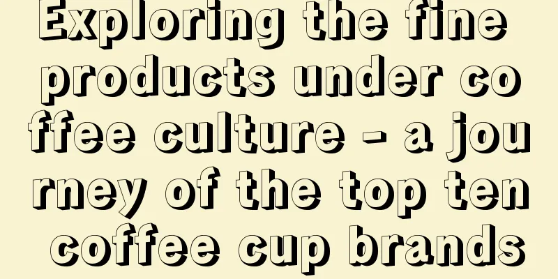 Exploring the fine products under coffee culture - a journey of the top ten coffee cup brands