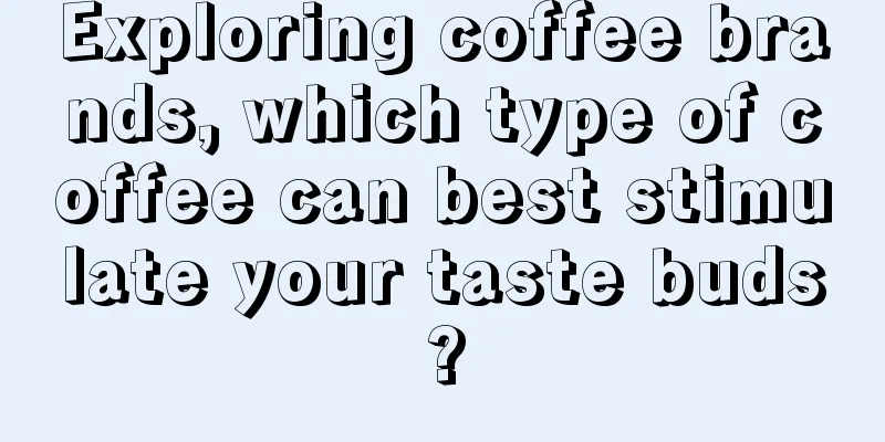 Exploring coffee brands, which type of coffee can best stimulate your taste buds?