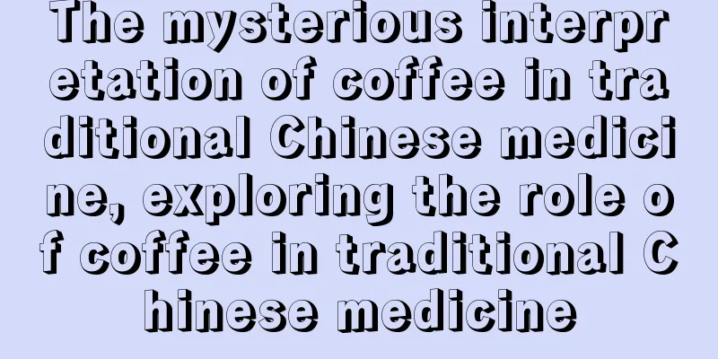 The mysterious interpretation of coffee in traditional Chinese medicine, exploring the role of coffee in traditional Chinese medicine