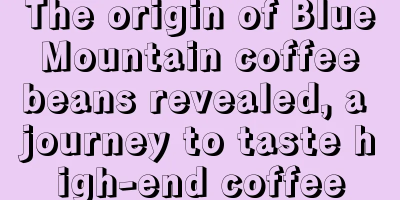 The origin of Blue Mountain coffee beans revealed, a journey to taste high-end coffee