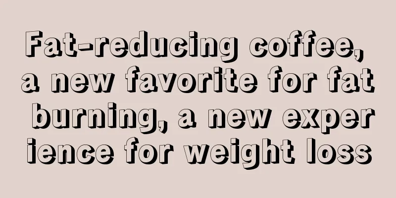 Fat-reducing coffee, a new favorite for fat burning, a new experience for weight loss