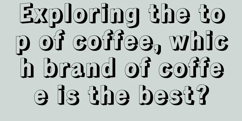 Exploring the top of coffee, which brand of coffee is the best?